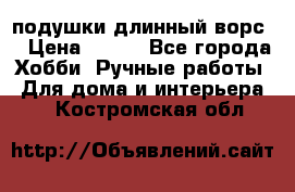 подушки длинный ворс  › Цена ­ 800 - Все города Хобби. Ручные работы » Для дома и интерьера   . Костромская обл.